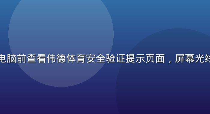 老用户在电脑前查看伟德体育安全验证提示页面，屏幕光线映在脸上